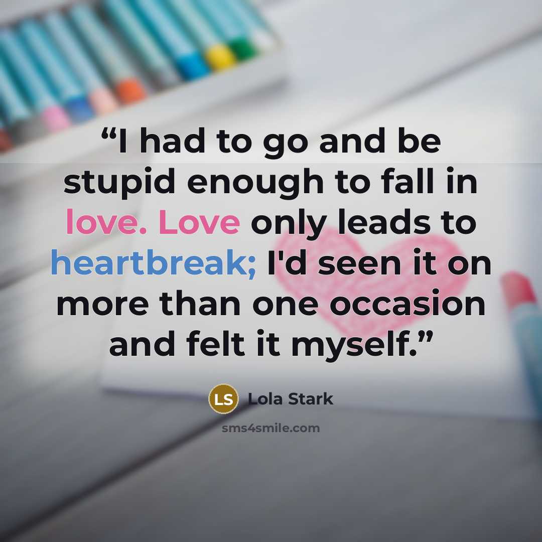 “I had to go and be stupid enough to fall in love. Love only leads to heartbreak; I'd seen it on more than one occasion and felt it myself.” quote by Lola Stark