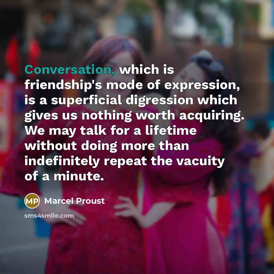 “Conversation, which is friendship's mode of expression, is a superficial digression which gives us nothing worth acquiring. We may talk for a lifetime without doing more than indefinitely repeat the vacuity of a minute.” quote by Marcel Proust