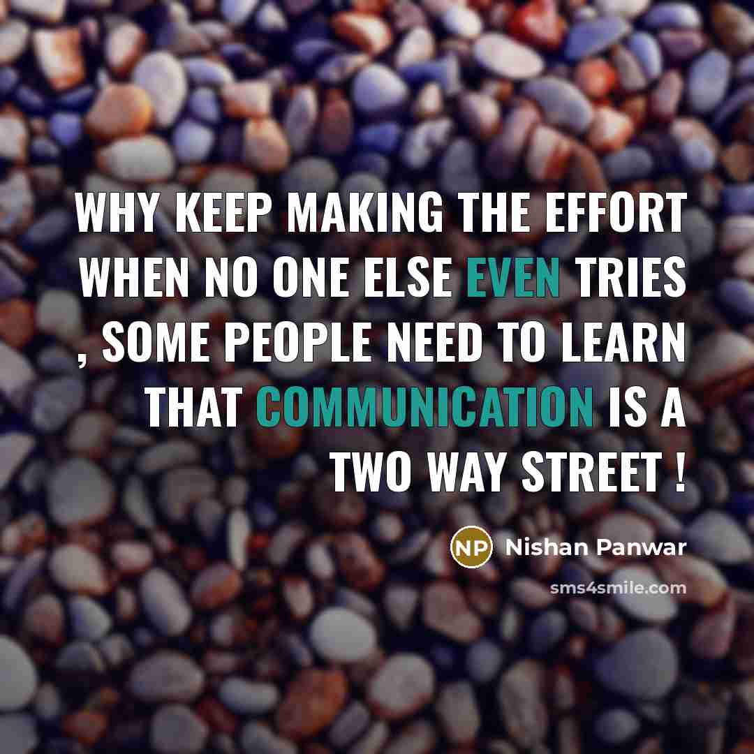 “Why keep making the effort when no one else even tries , some people need to learn that communication is a two way street !” quote by Nishan Panwar