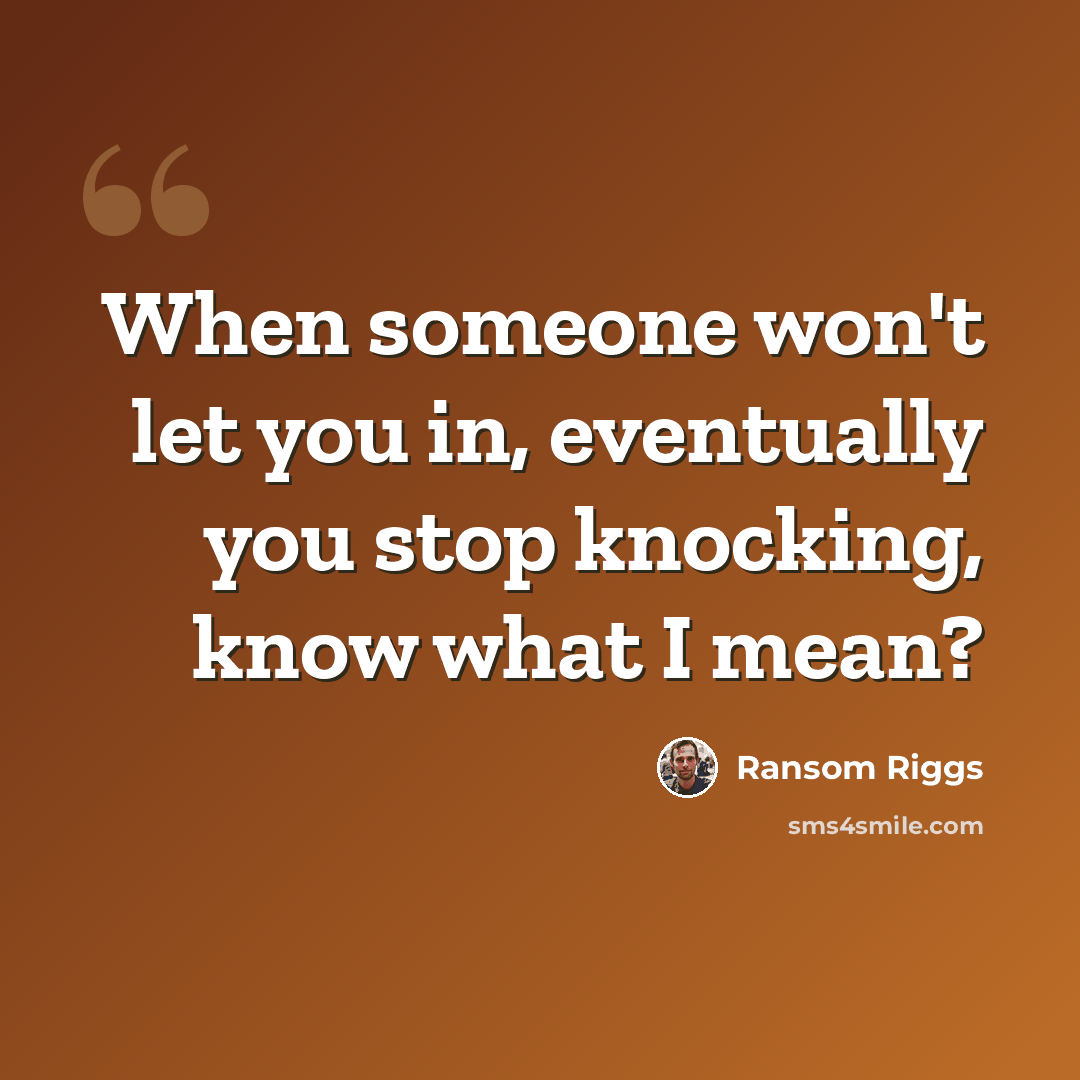 “When someone won't let you in, eventually you stop knocking, know what I mean?” quote by Ransom Riggs