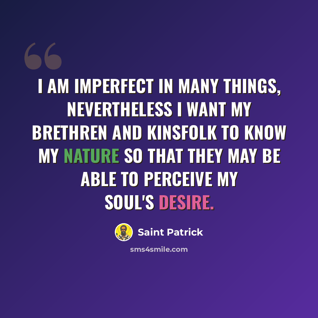 “I am imperfect in many things, nevertheless I want my brethren and kinsfolk to know my nature so that they may be able to perceive my soul's desire.” quote by Saint Patrick