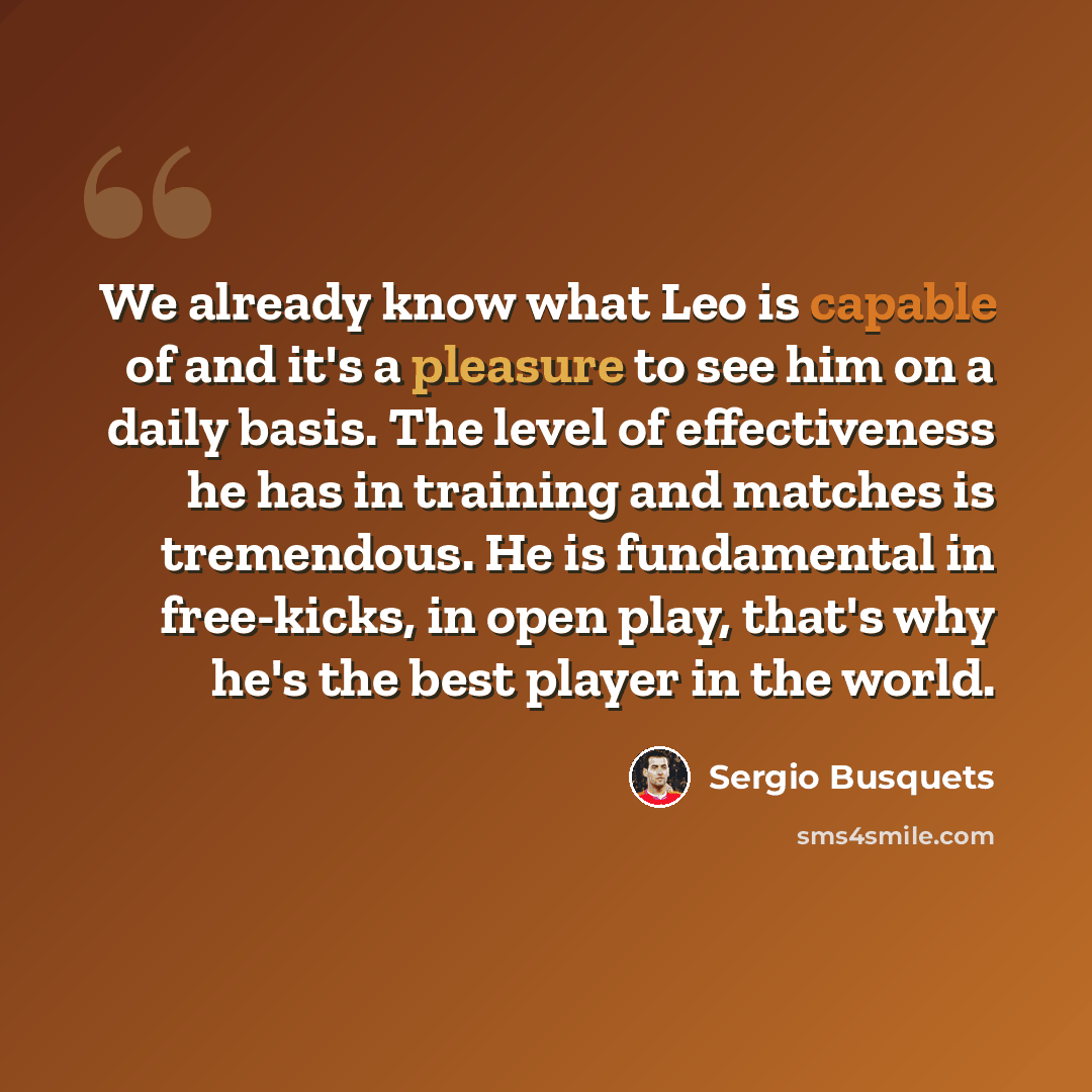 “We already know what Leo is capable of and it's a pleasure to see him on a daily basis. The level of effectiveness he has in training and matches is tremendous. He is fundamental in free-kicks, in open play, that's why he's the best player in the world.” quote by Sergio Busquets