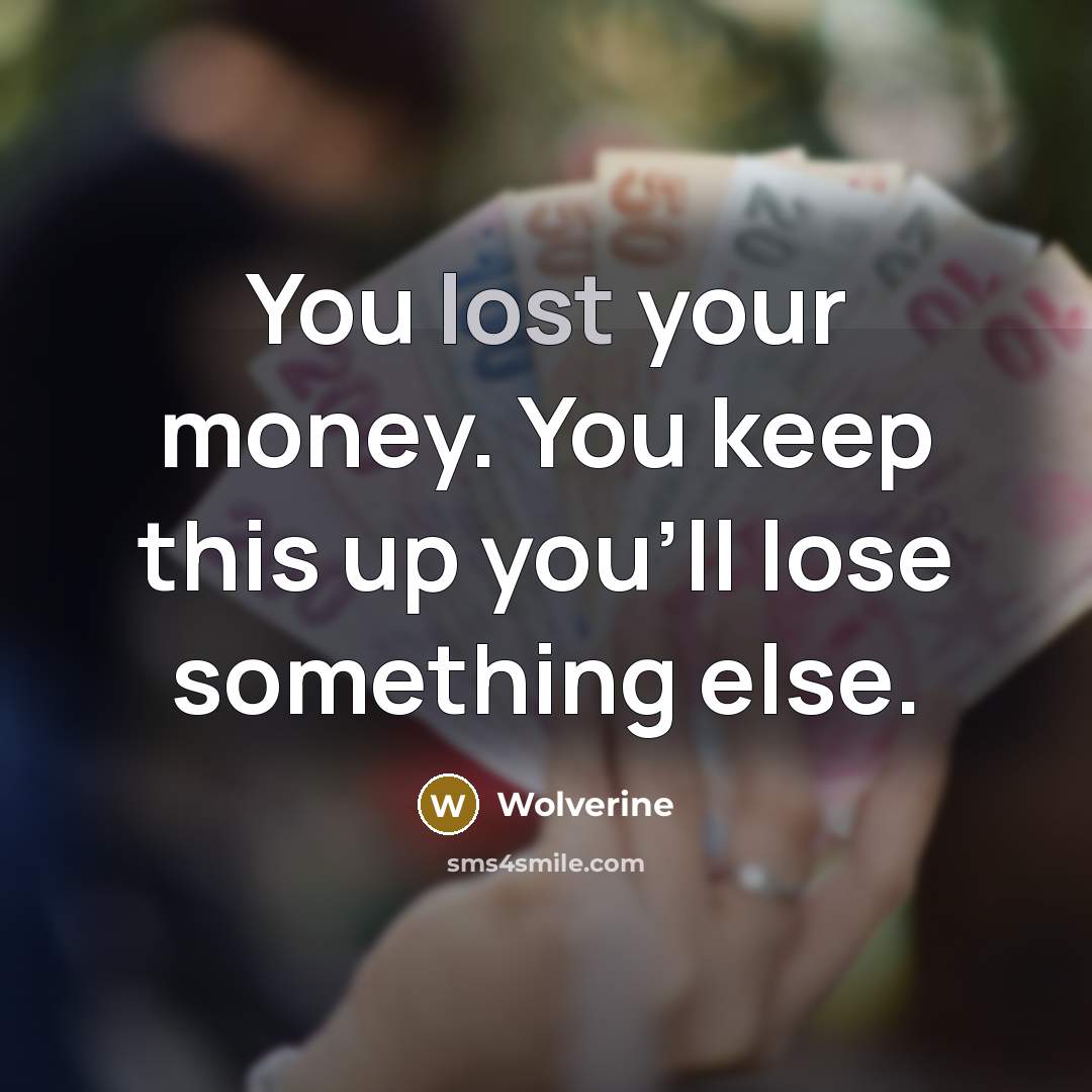 “You lost your money. You keep this up you'll lose something else.” quote by Wolverine