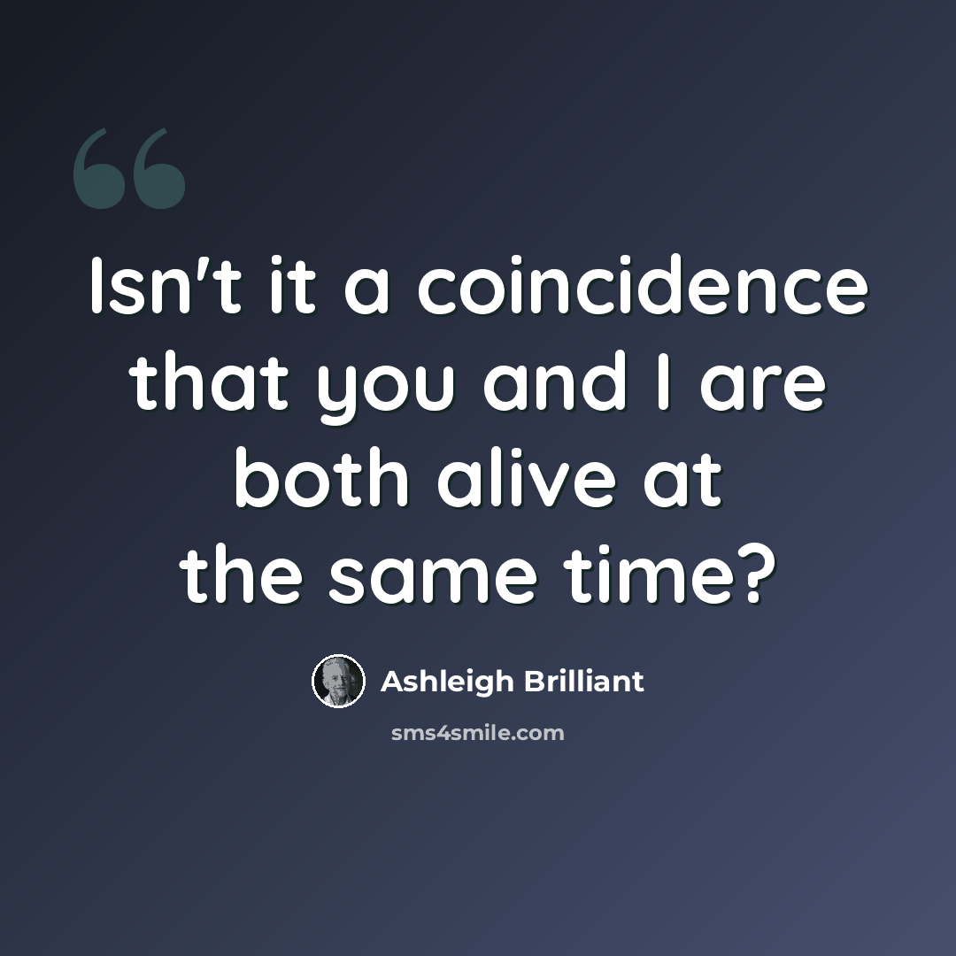“Isn't it a coincidence that you and I are both alive at the same time?” quote by Ashleigh Brilliant