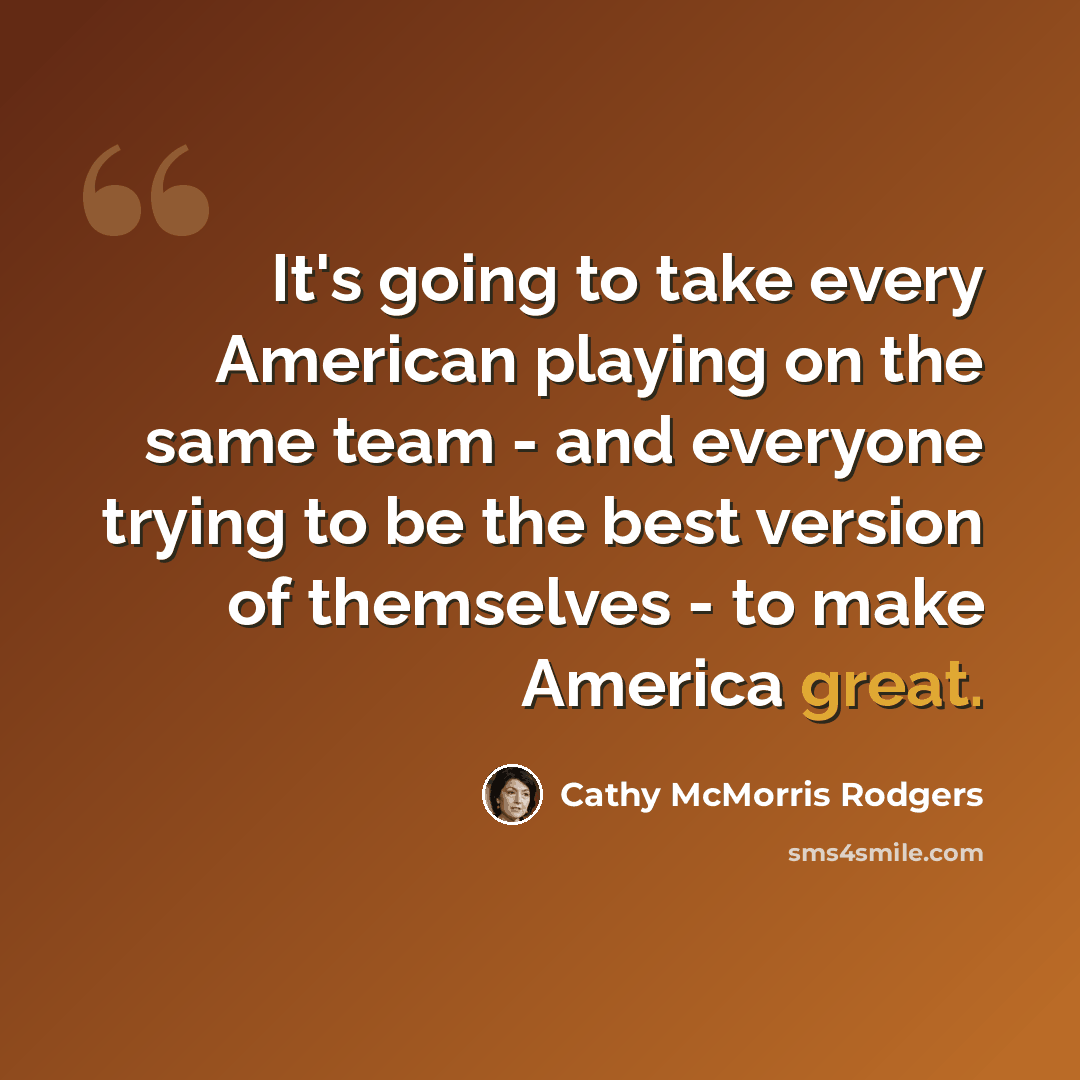 “It's going to take every American playing on the same team - and everyone trying to be the best version of themselves - to make America great.” quote by Cathy McMorris Rodgers