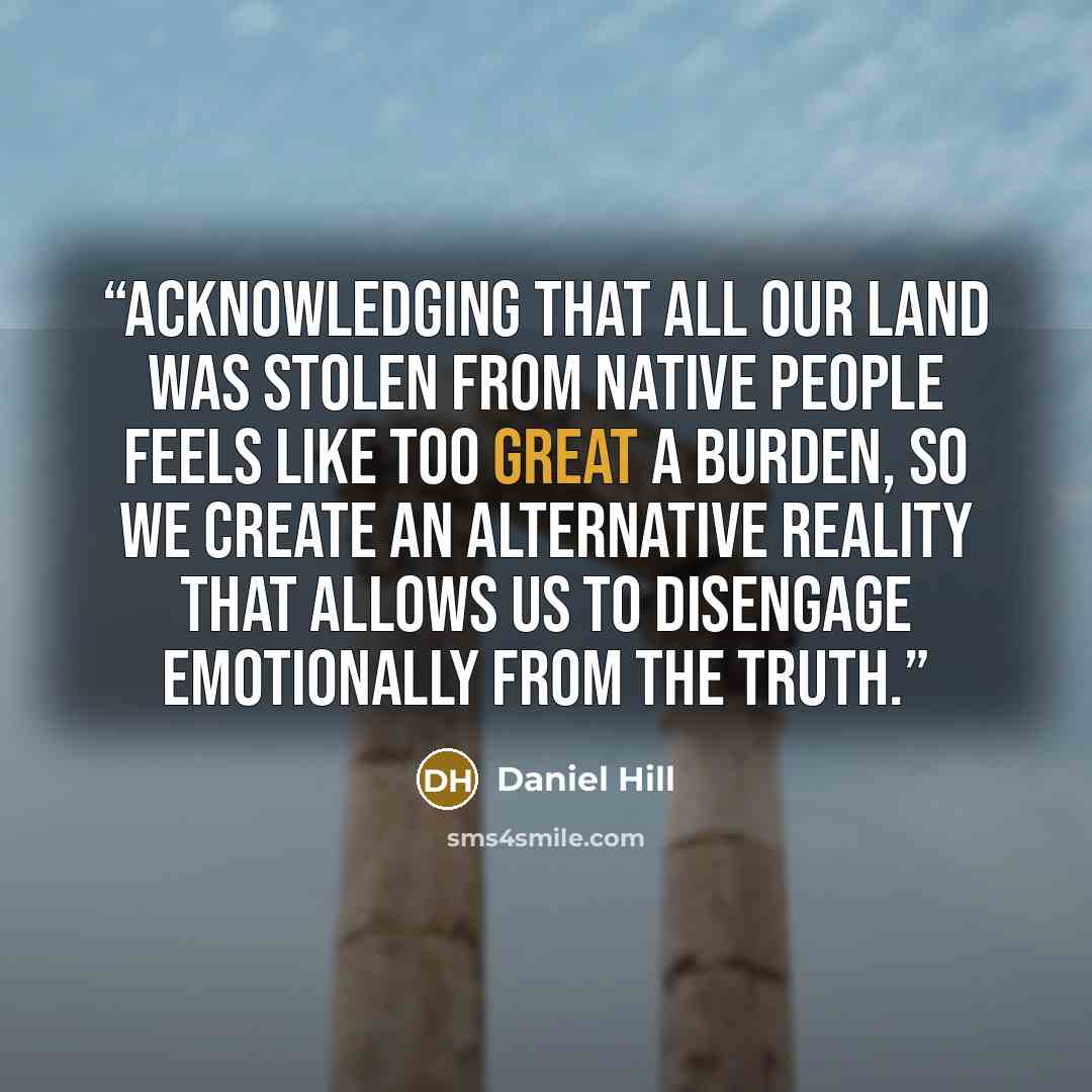 “Acknowledging that all our land was stolen from Native people feels like too great a burden, so we create an alternative reality that allows us to disengage emotionally from the truth.” quote by Daniel Hill