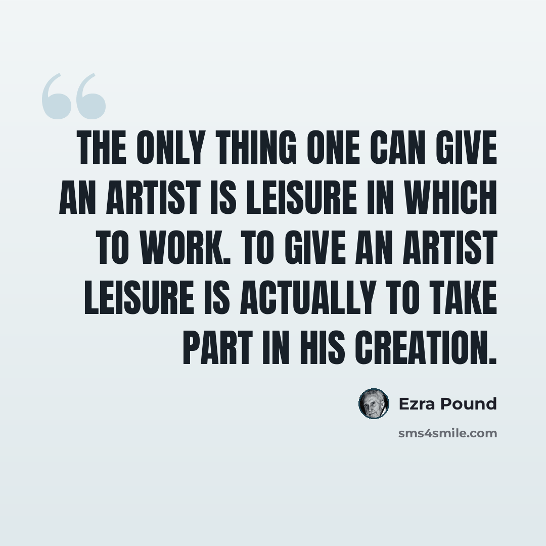 “The only thing one can give an artist is leisure in which to work. To give an artist leisure is actually to take part in his creation.” quote by Ezra Pound