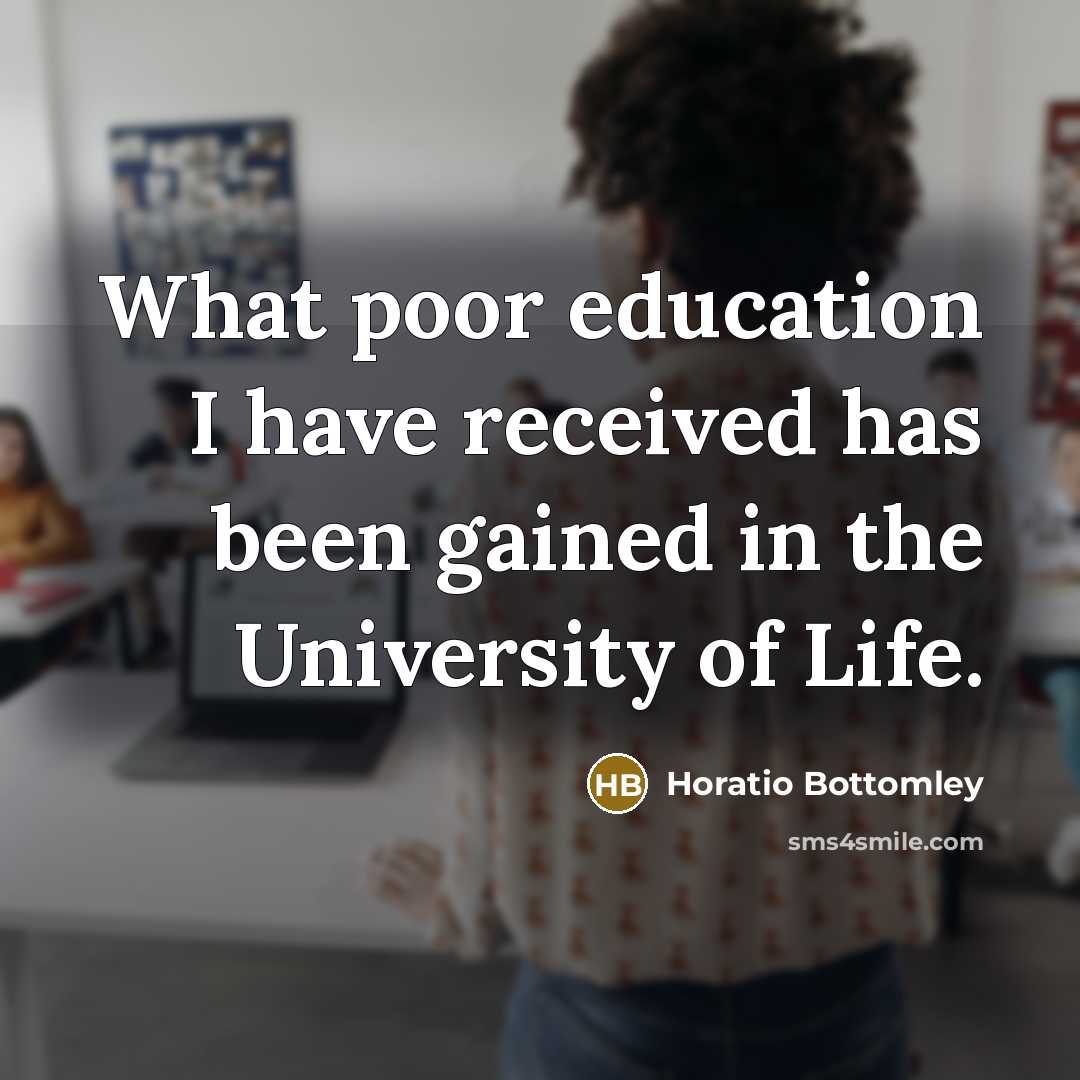 “What poor education I have received has been gained in the University of Life.” quote by Horatio Bottomley