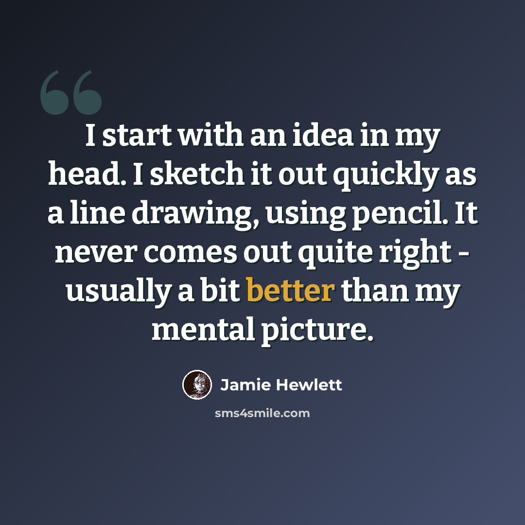 “I start with an idea in my head. I sketch it out quickly as a line drawing, using pencil. It never comes out quite right - usually a bit better than my mental picture.” quote by Jamie Hewlett