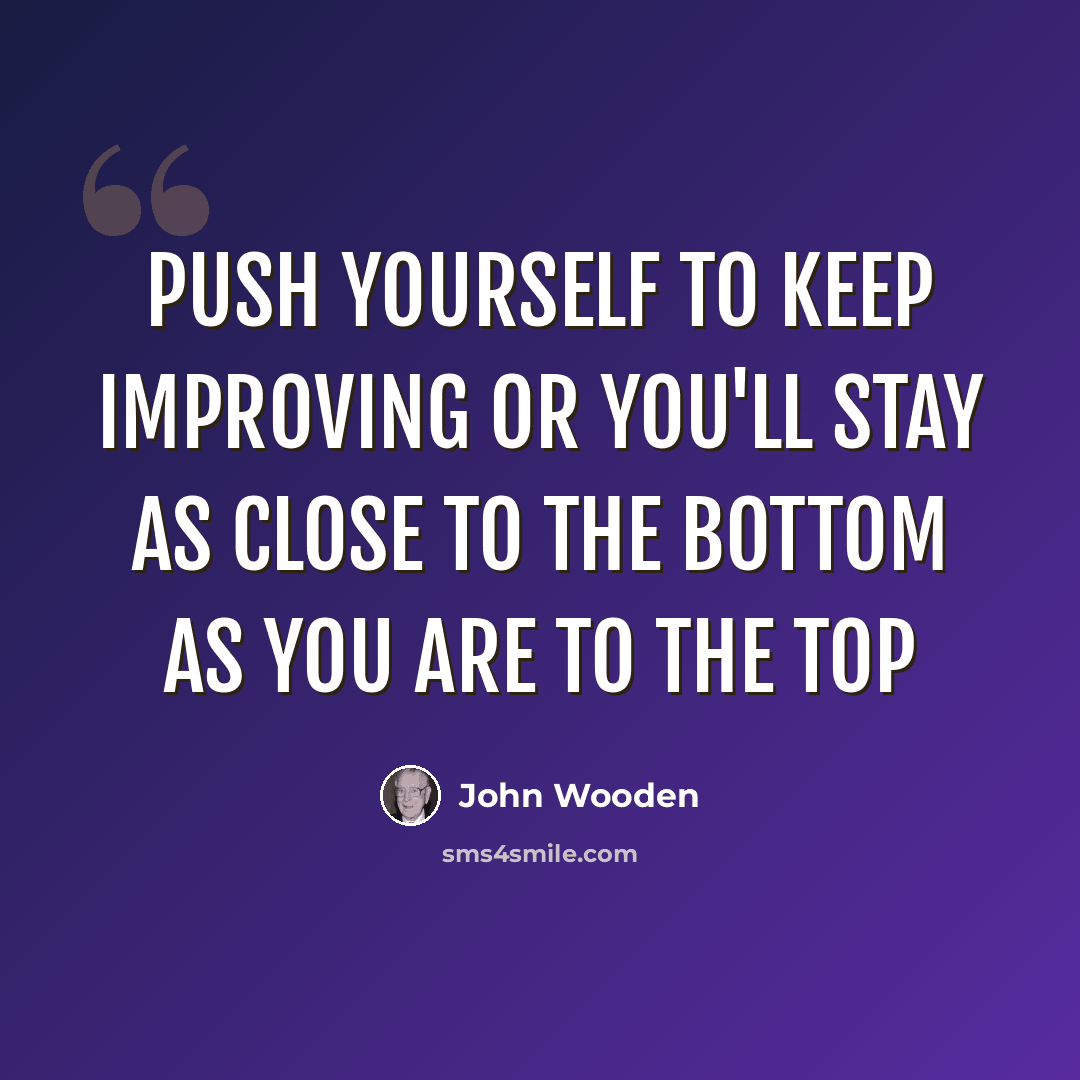 “Push yourself to keep improving or you'll stay as close to the bottom as you are to the top” quote by John Wooden