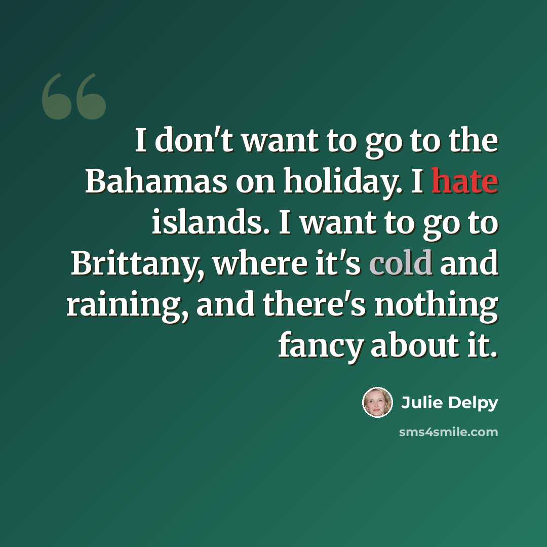 “I don't want to go to the Bahamas on holiday. I hate islands. I want to go to Brittany, where it's cold and raining, and there's nothing fancy about it.” quote by Julie Delpy