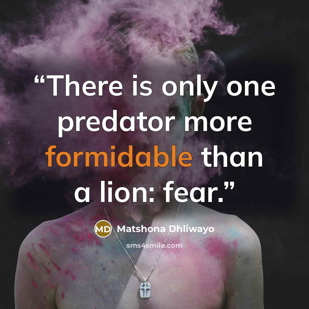 “There is only one predator more formidable than a lion: fear.” quote by Matshona Dhliwayo