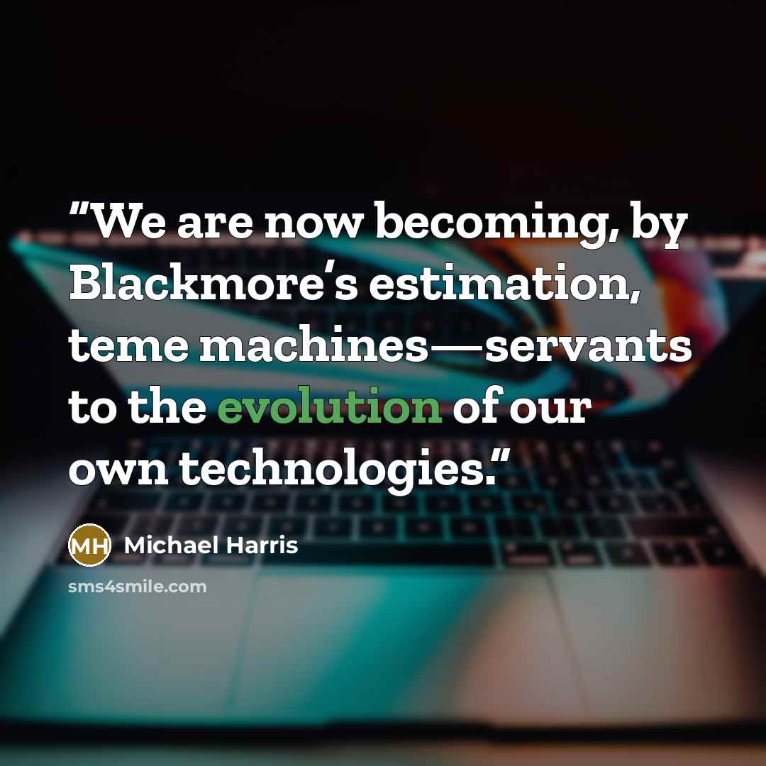 “We are now becoming, by Blackmore’s estimation, teme machines—servants to the evolution of our own technologies.” quote by Michael Harris