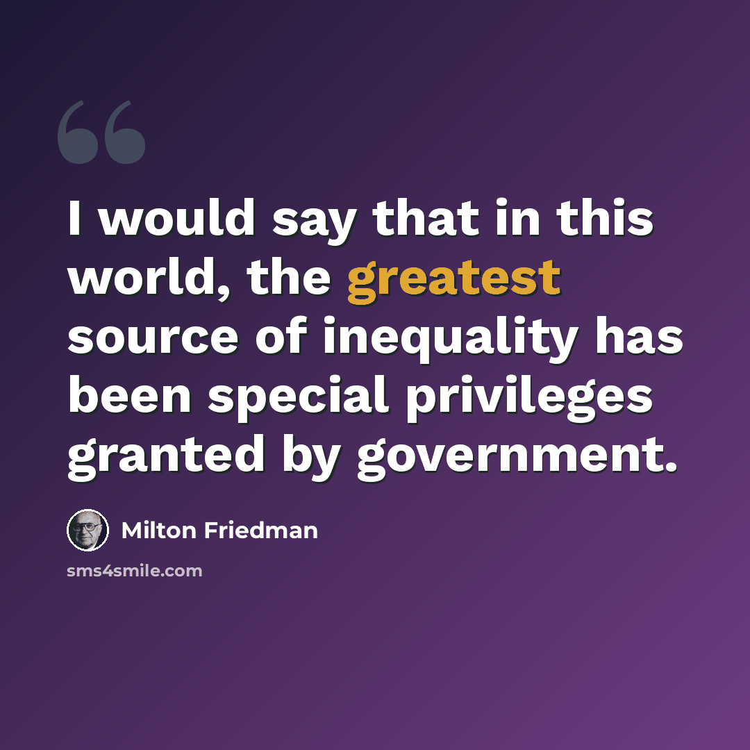 “I would say that in this world, the greatest source of inequality has been special privileges granted by government.” quote by Milton Friedman