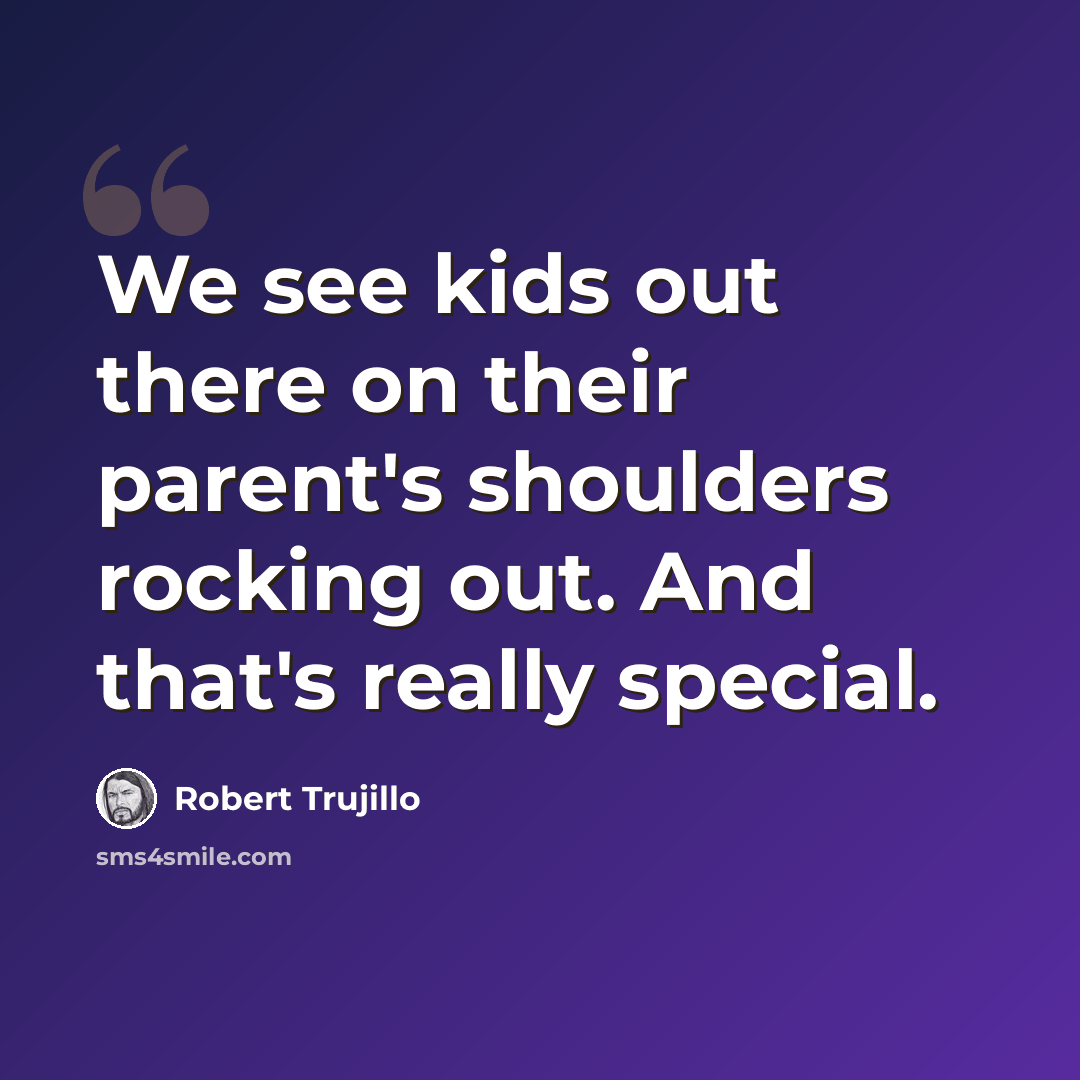 “We see kids out there on their parent's shoulders rocking out. And that's really special.” quote by Robert Trujillo