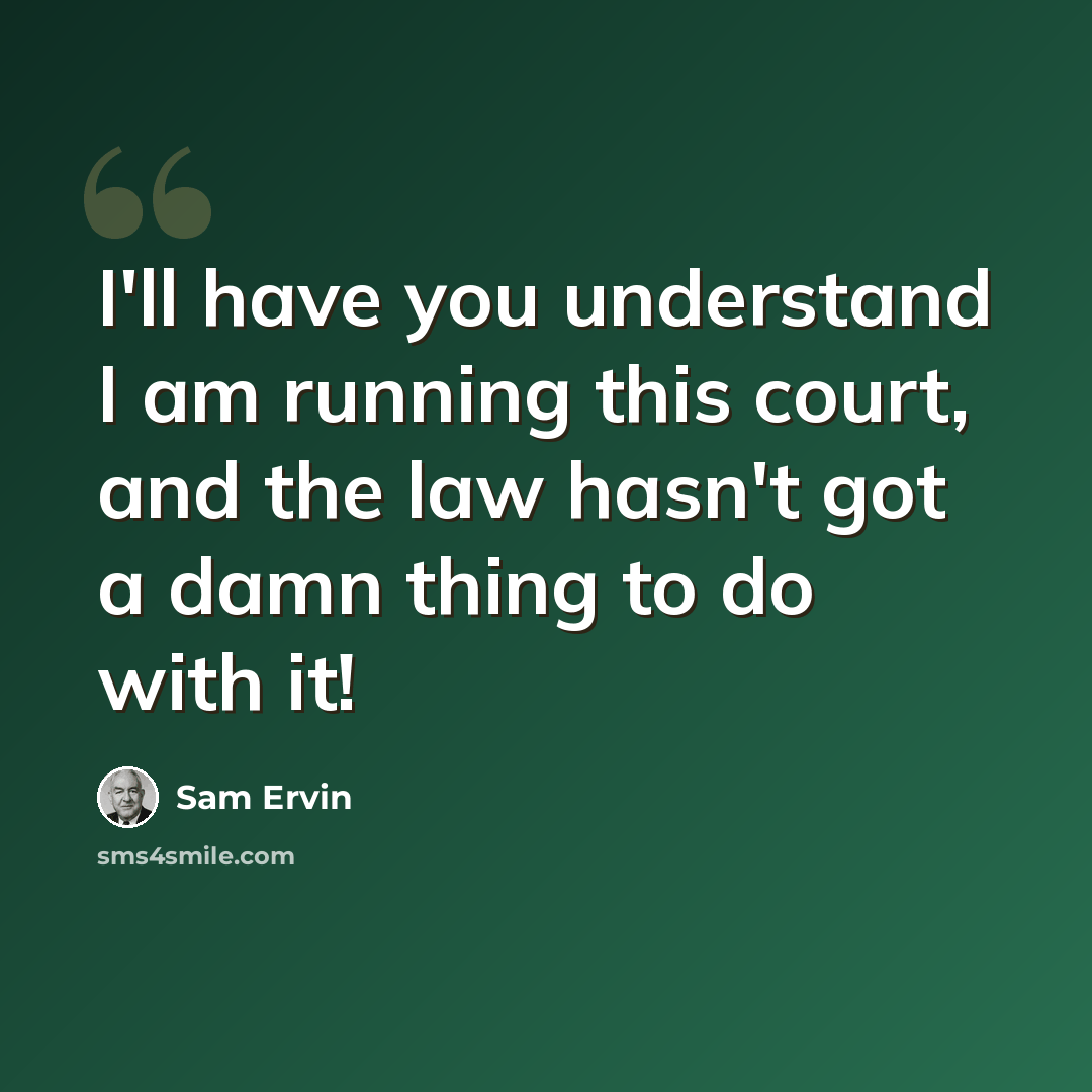 “I'll have you understand I am running this court, and the law hasn't got a damn thing to do with it!” quote by Sam Ervin