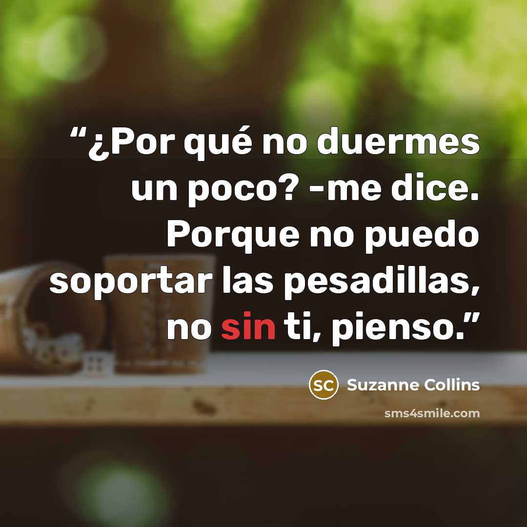 “¿Por qué no duermes un poco? -me dice. Porque no puedo soportar las pesadillas, no sin ti, pienso.” quote by Suzanne Collins