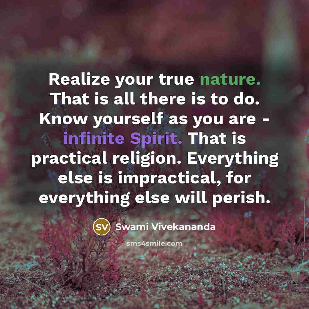 “Realize your true nature. That is all there is to do. Know yourself as you are - infinite Spirit. That is practical religion. Everything else is impractical, for everything else will perish.” quote by Swami Vivekananda