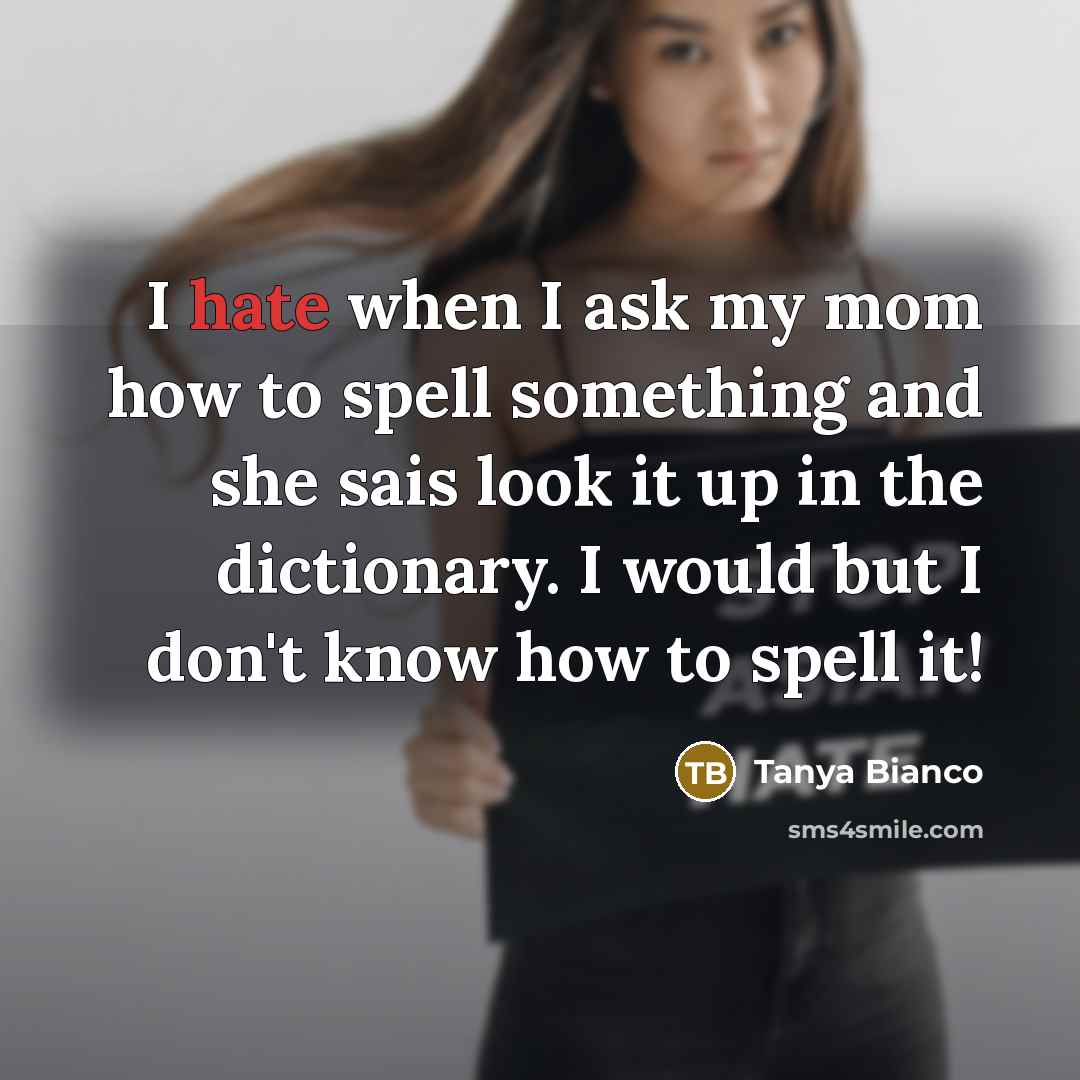 “I hate when I ask my mom how to spell something and she sais look it up in the dictionary. I would but I don't know how to spell it!” quote by Tanya Bianco