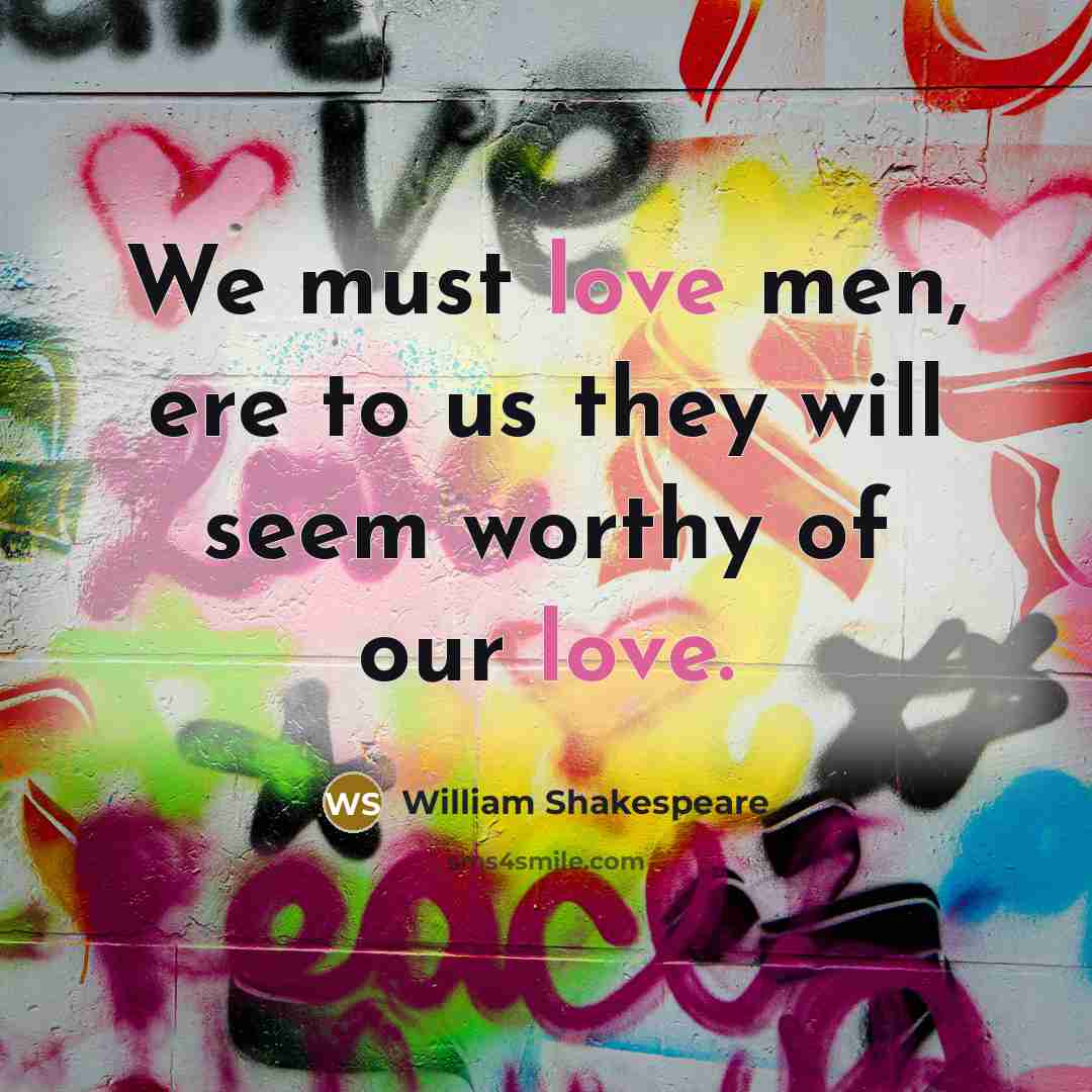 “We must love men, ere to us they will seem worthy of our love.” quote by William Shakespeare