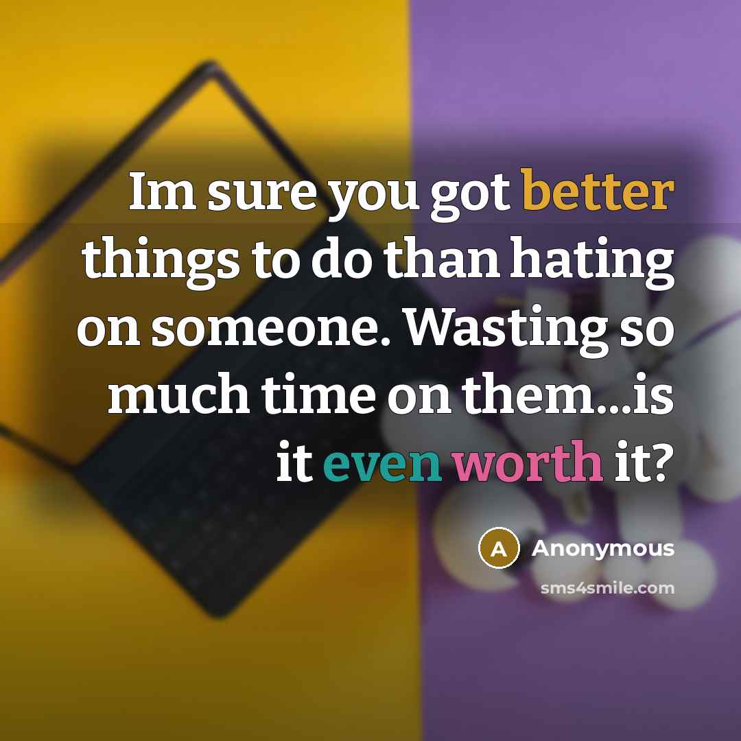 “Im sure you got better things to do than hating on someone. Wasting so much time on them...is it even worth it?” quote by Anonymous