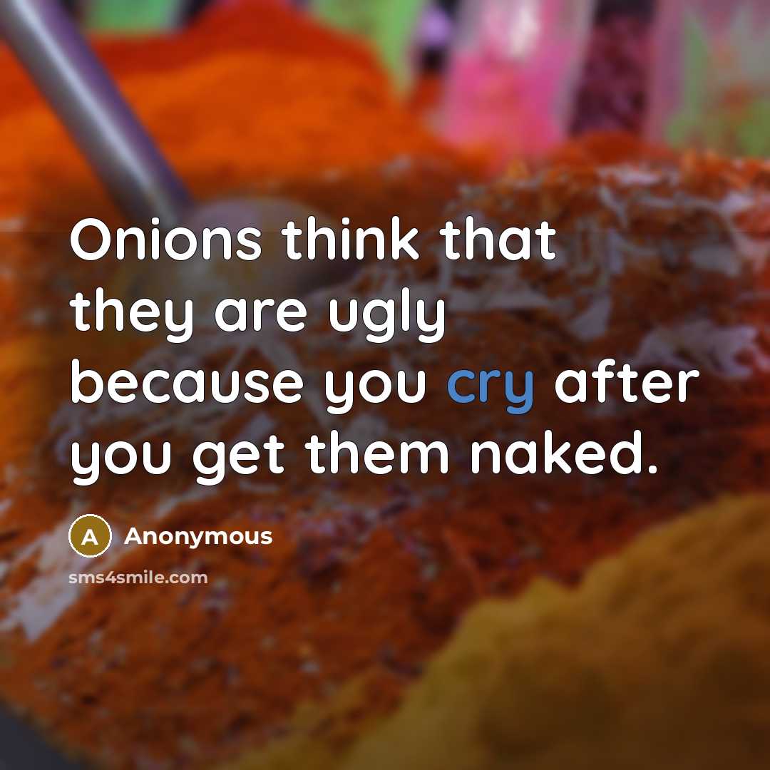 “Onions think that they are ugly because you cry after you get them naked.” quote by Anonymous