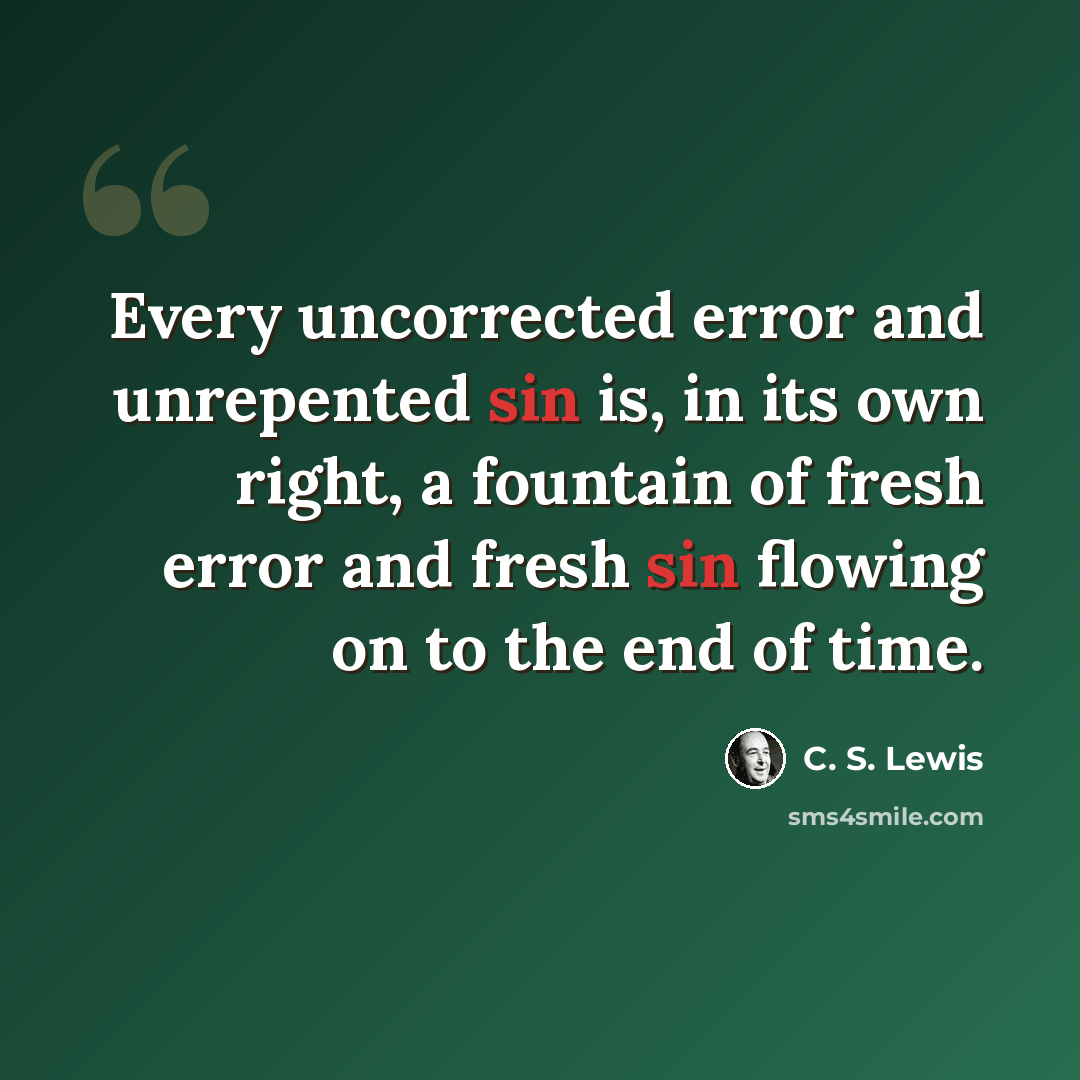 “Every uncorrected error and unrepented sin is, in its own right, a fountain of fresh error and fresh sin flowing on to the end of time.” quote by C. S. Lewis