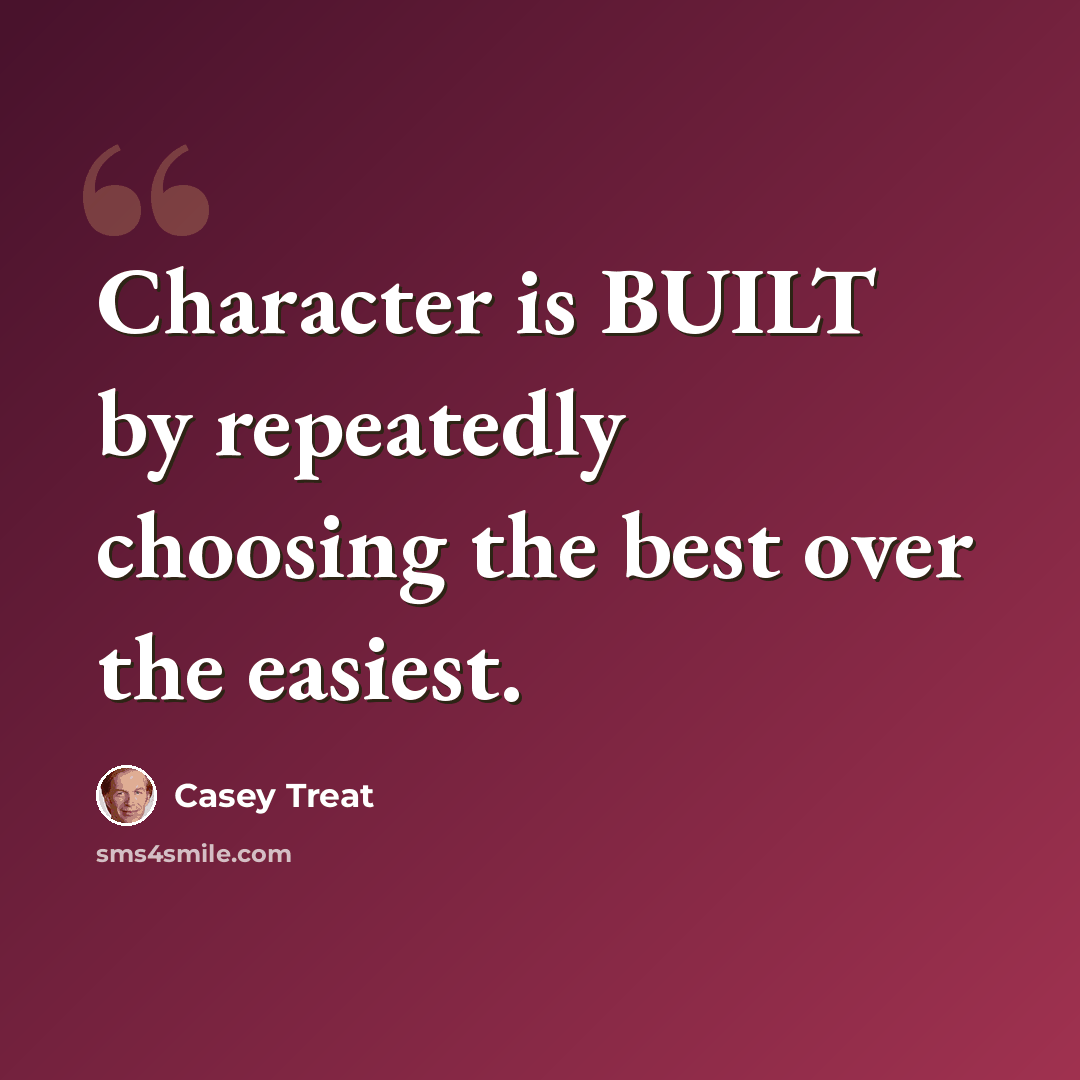 “Character is BUILT by repeatedly choosing the best over the easiest.” quote by Casey Treat