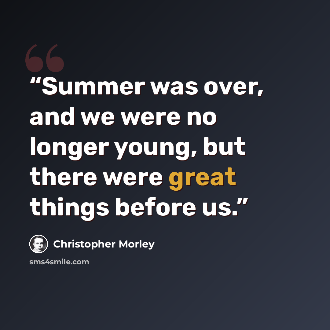 “Summer was over, and we were no longer young, but there were great things before us.” quote by Christopher Morley