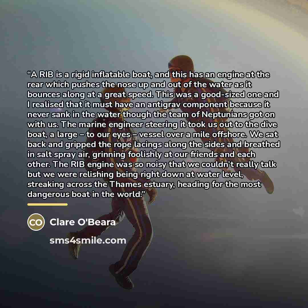 “A RIB is a rigid inflatable boat, and this has an engine at the rear which pushes the nose up and out of the water as it bounces along at a great speed. This was a good-sized one and I realised that it must have an antigrav component because it never sank in the water though the team of Neptunians…” quote by Clare O'Beara