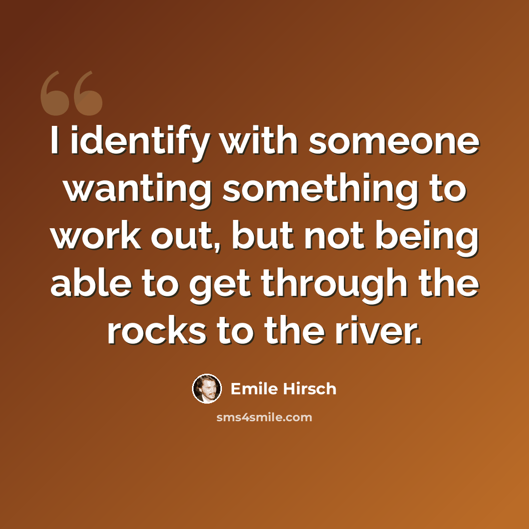 “I identify with someone wanting something to work out, but not being able to get through the rocks to the river.” quote by Emile Hirsch