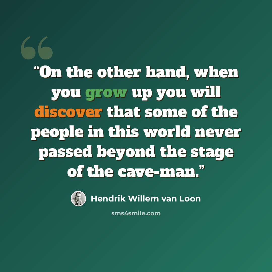 “On the other hand, when you grow up you will discover that some of the people in this world never passed beyond the stage of the cave-man.” quote by Hendrik Willem van Loon
