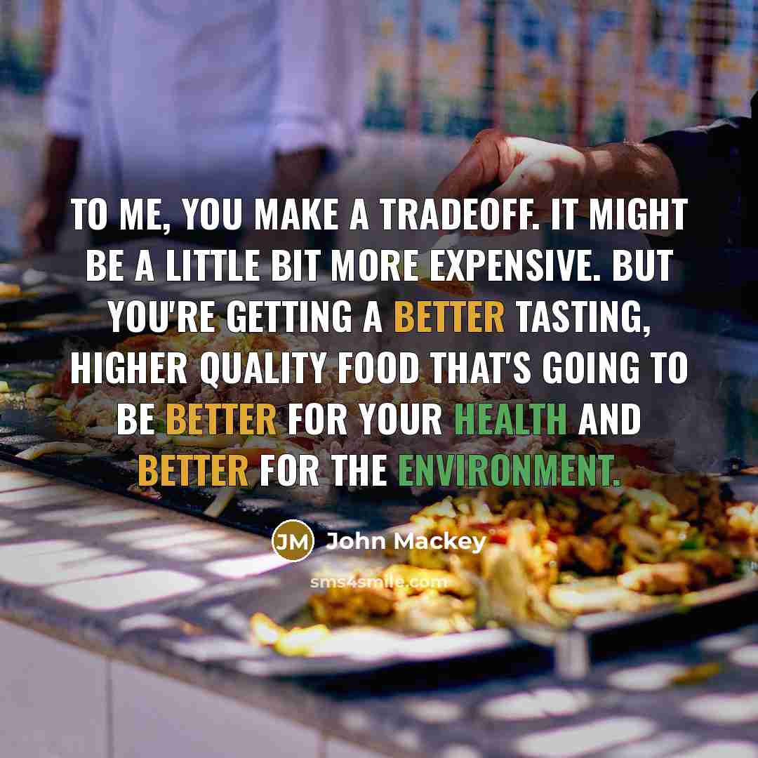“To me, you make a tradeoff. It might be a little bit more expensive. But you're getting a better tasting, higher quality food that's going to be better for your health and better for the environment.” quote by John Mackey