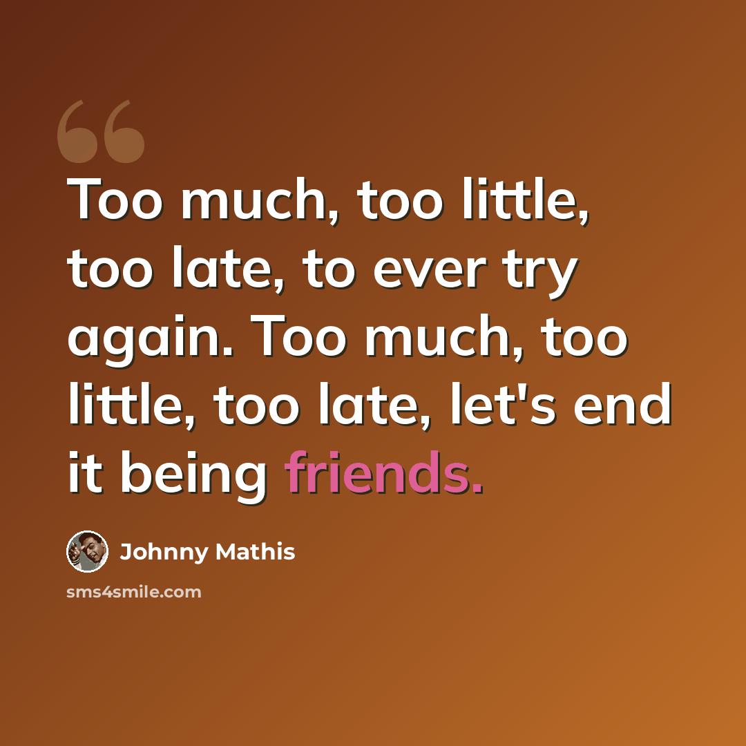 “Too much, too little, too late, to ever try again. Too much, too little, too late, let's end it being friends.” quote by Johnny Mathis