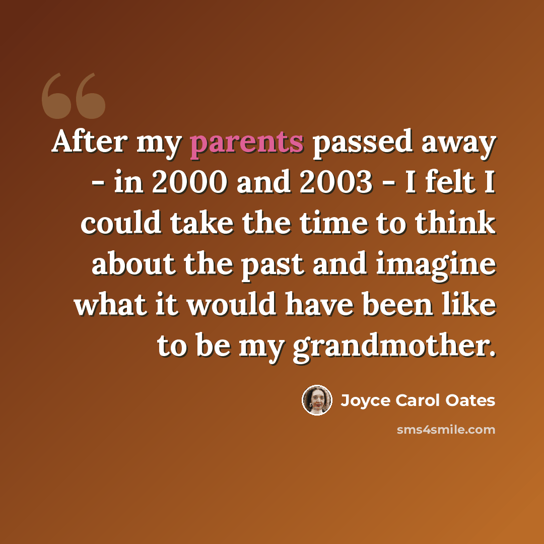 “After my parents passed away - in 2000 and 2003 - I felt I could take the time to think about the past and imagine what it would have been like to be my grandmother.” quote by Joyce Carol Oates