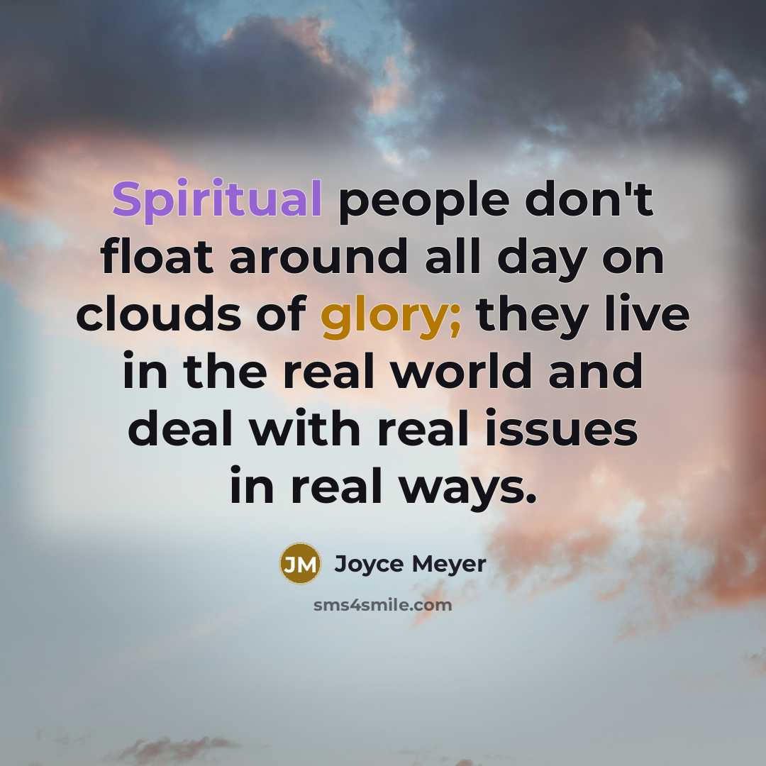 “Spiritual people don't float around all day on clouds of glory; they live in the real world and deal with real issues in real ways.” quote by Joyce Meyer