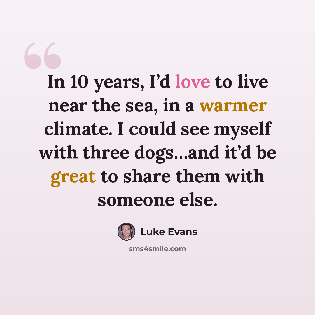 “In 10 years, I’d love to live near the sea, in a warmer climate. I could see myself with three dogs…and it’d be great to share them with someone else.” quote by Luke Evans