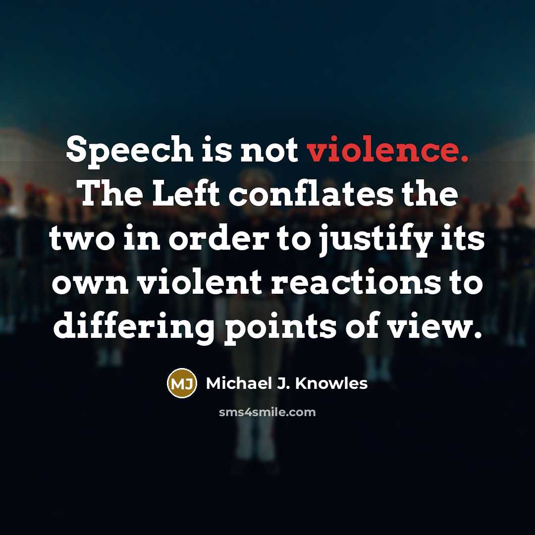 “Speech is not violence. The Left conflates the two in order to justify its own violent reactions to differing points of view.” quote by Michael J. Knowles