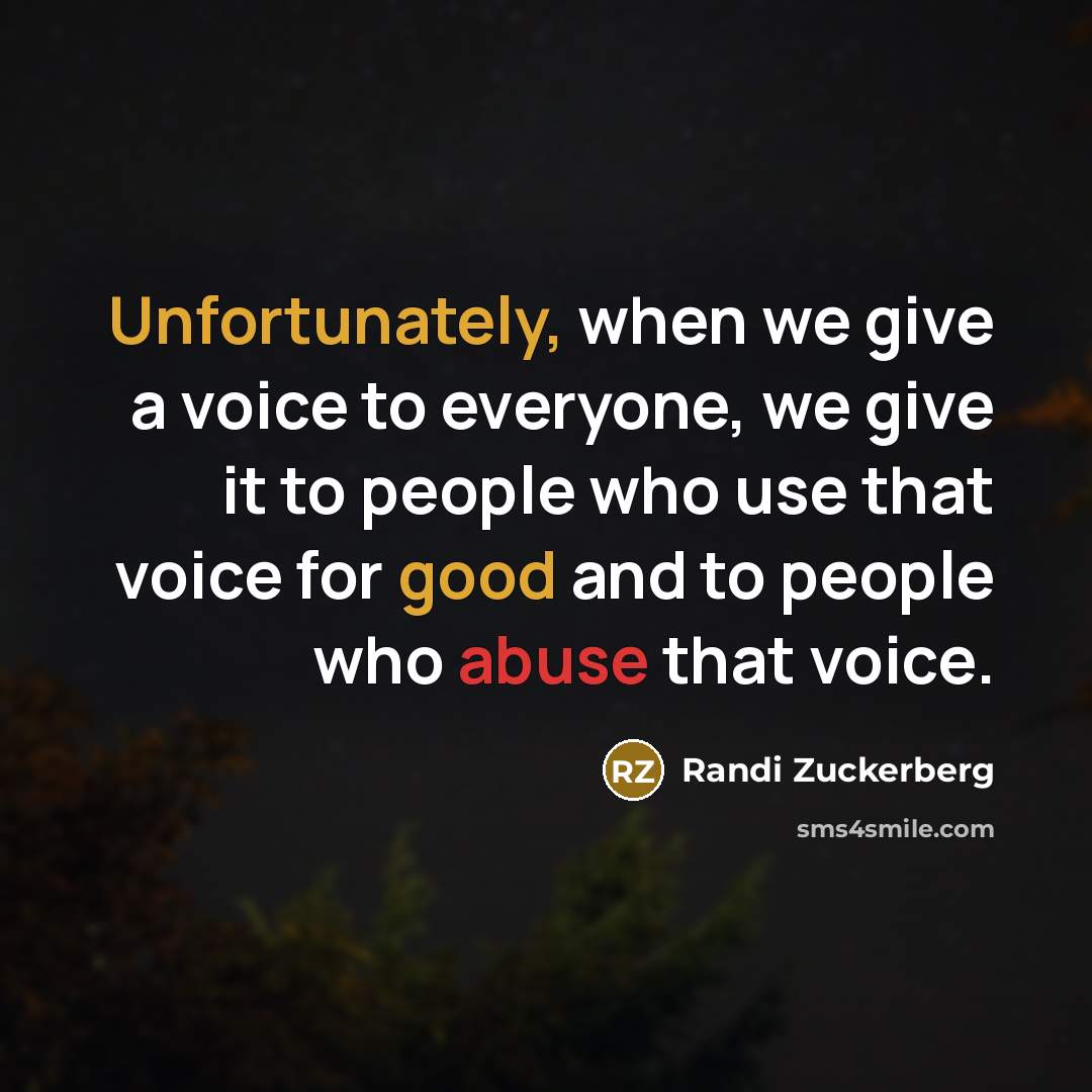 “Unfortunately, when we give a voice to everyone, we give it to people who use that voice for good and to people who abuse that voice.” quote by Randi Zuckerberg