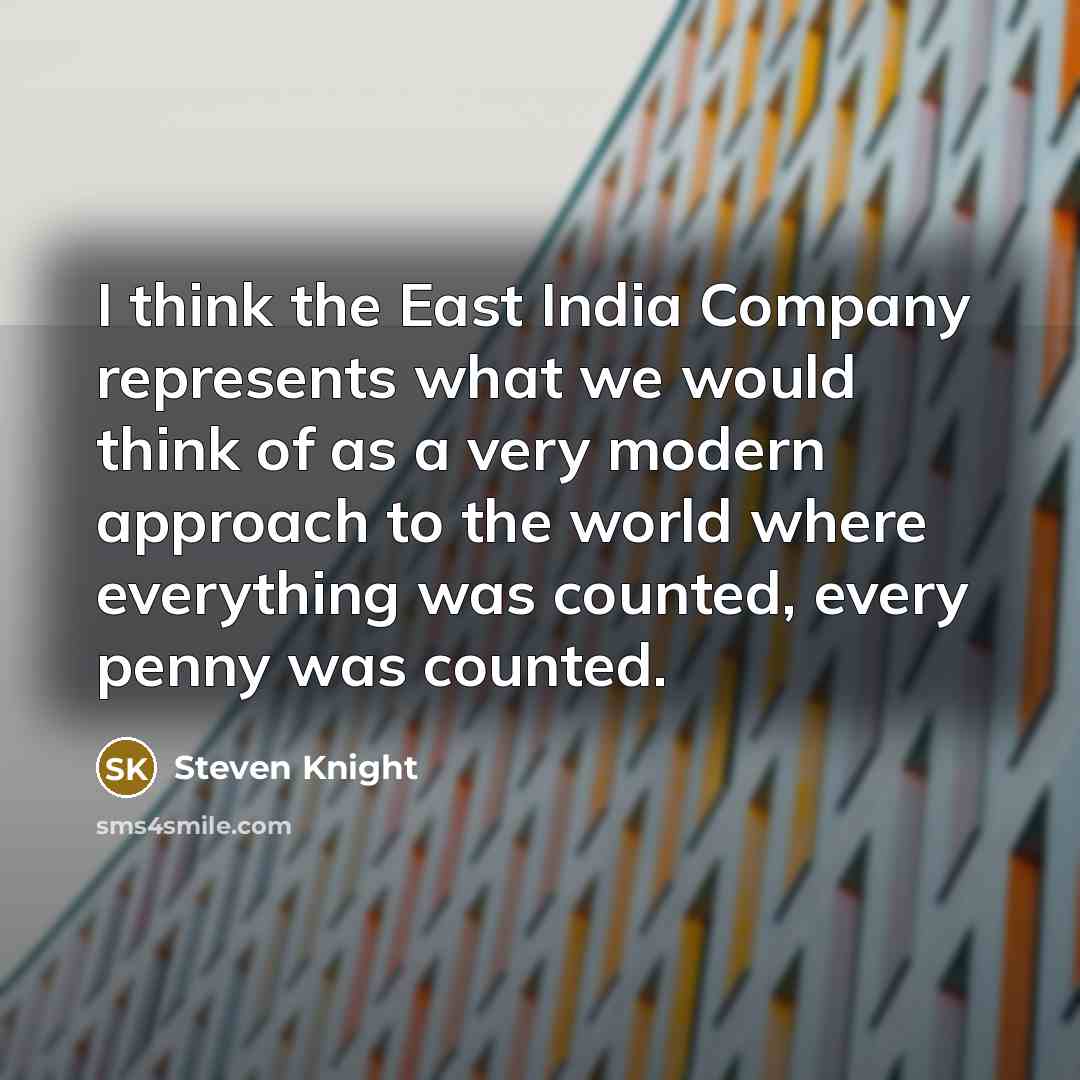 “I think the East India Company represents what we would think of as a very modern approach to the world where everything was counted, every penny was counted.” quote by Steven Knight