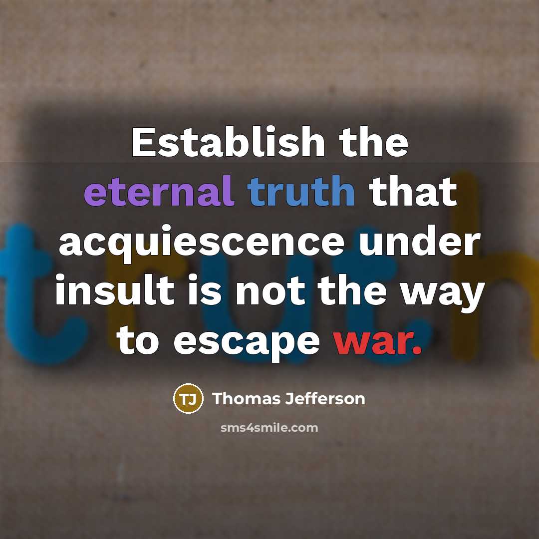 “Establish the eternal truth that acquiescence under insult is not the way to escape war.” quote by Thomas Jefferson