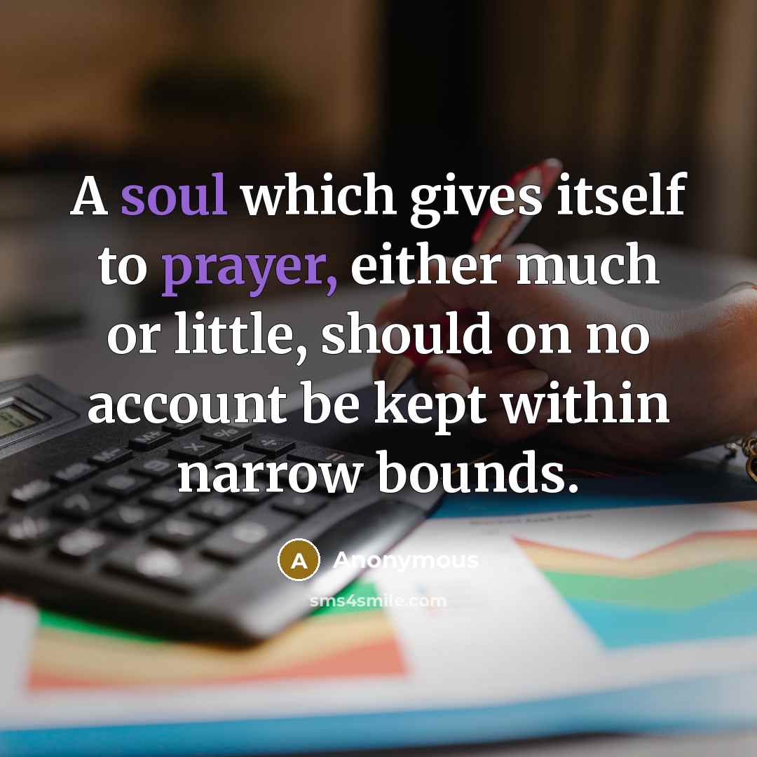 “A soul which gives itself to prayer, either much or little, should on no account be kept within narrow bounds.” quote by Anonymous
