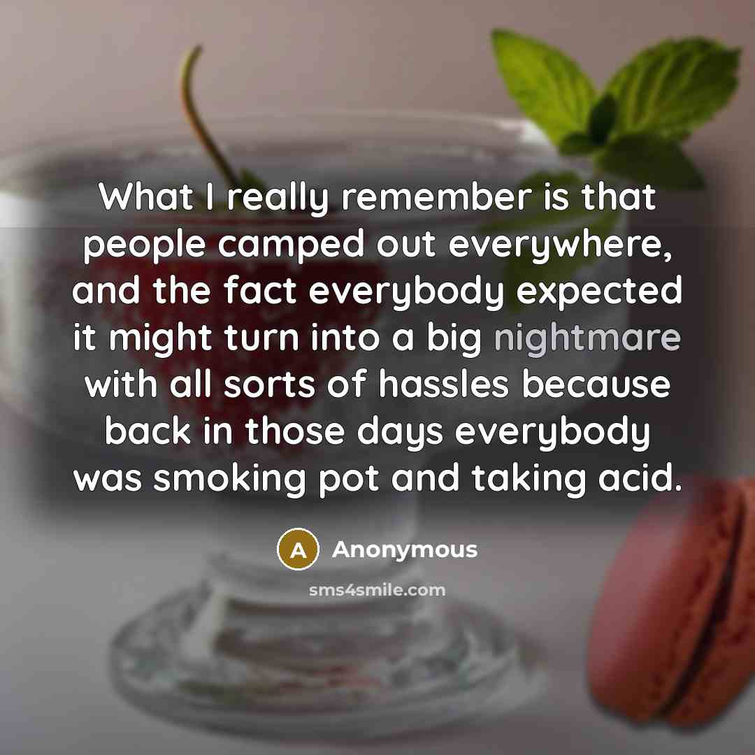 “What I really remember is that people camped out everywhere, and the fact everybody expected it might turn into a big nightmare with all sorts of hassles because back in those days everybody was smoking pot and taking acid.” quote by Anonymous