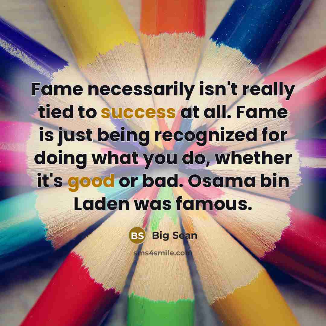 “Fame necessarily isn't really tied to success at all. Fame is just being recognized for doing what you do, whether it's good or bad. Osama bin Laden was famous.” quote by Big Sean