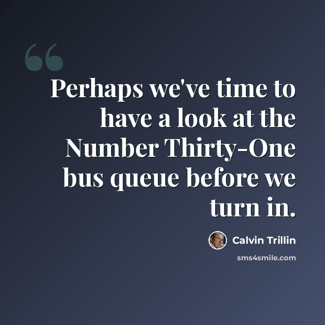 “Perhaps we've time to have a look at the Number Thirty-One bus queue before we turn in.” quote by Calvin Trillin