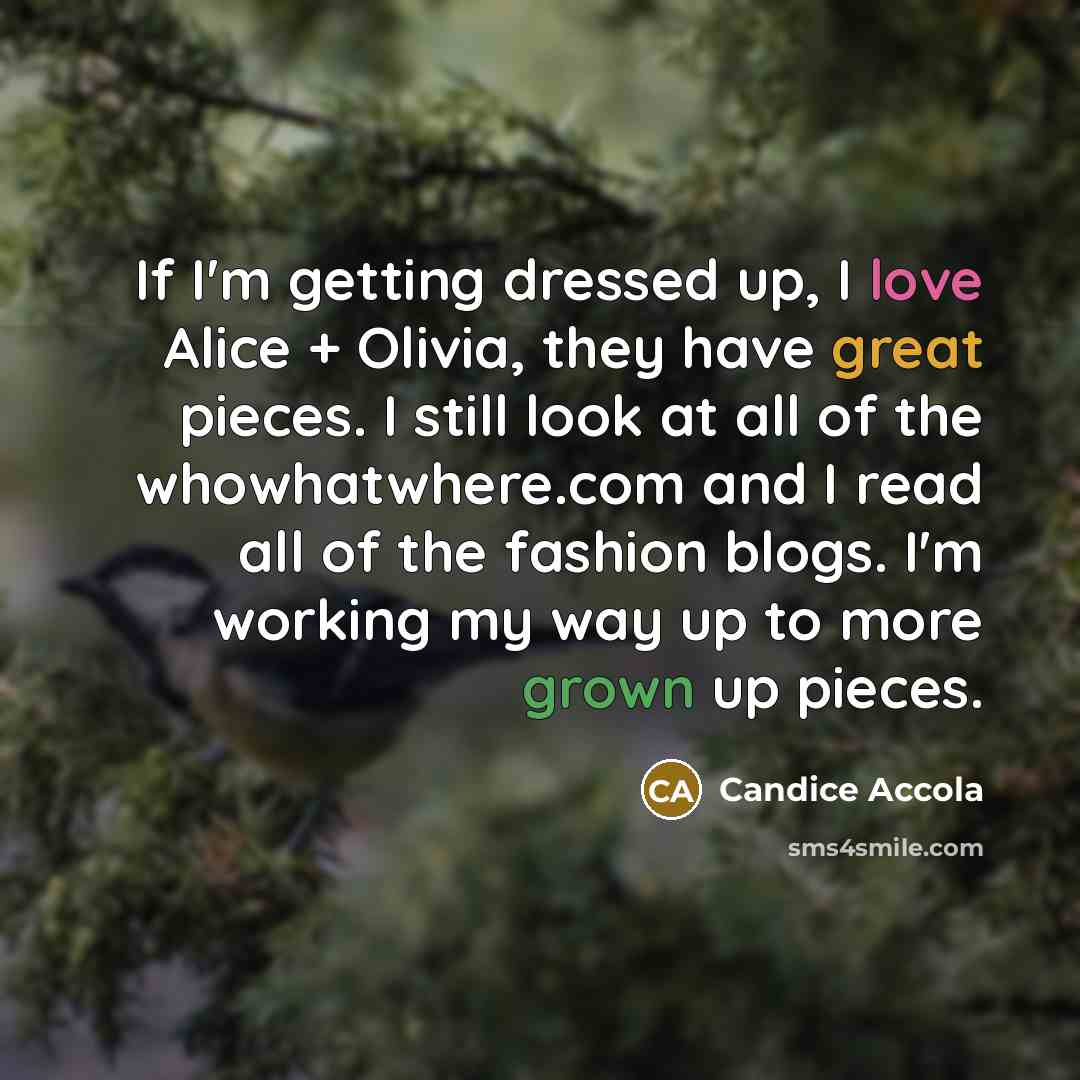 “If I'm getting dressed up, I love Alice + Olivia, they have great pieces. I still look at all of the whowhatwhere.com and I read all of the fashion blogs. I'm working my way up to more grown up pieces.” quote by Candice Accola