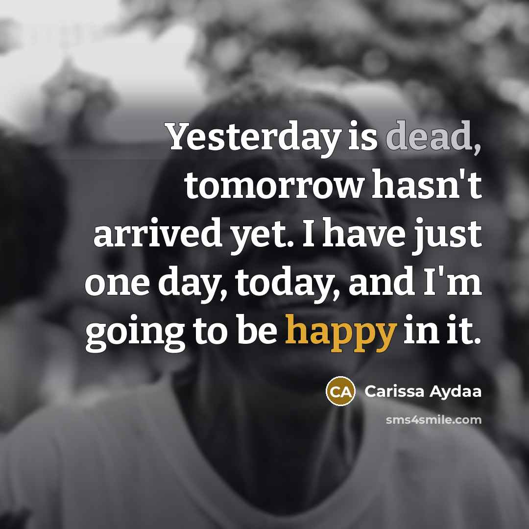 “Yesterday is dead, tomorrow hasn't arrived yet. I have just one day, today, and I'm going to be happy in it.” quote by Carissa Aydaa