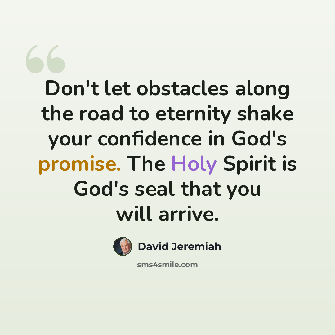 “Don't let obstacles along the road to eternity shake your confidence in God's promise. The Holy Spirit is God's seal that you will arrive.” quote by David Jeremiah