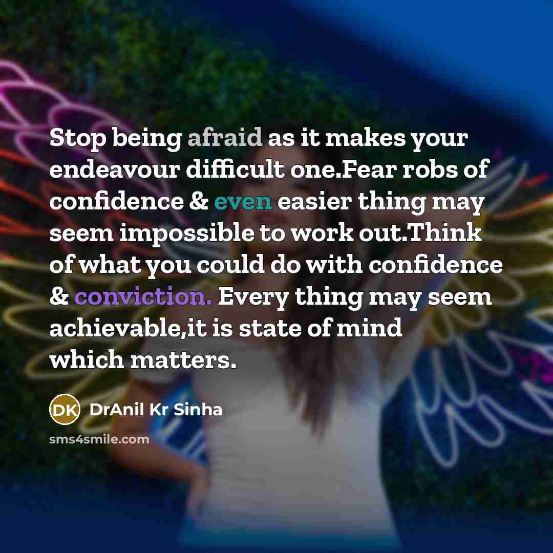 “Stop being afraid as it makes your endeavour difficult one.Fear robs of confidence & even easier thing may seem impossible to work out.Think of what you could do with confidence & conviction. Every thing may seem achievable,it is state of mind which matters.” quote by DrAnil Kr Sinha