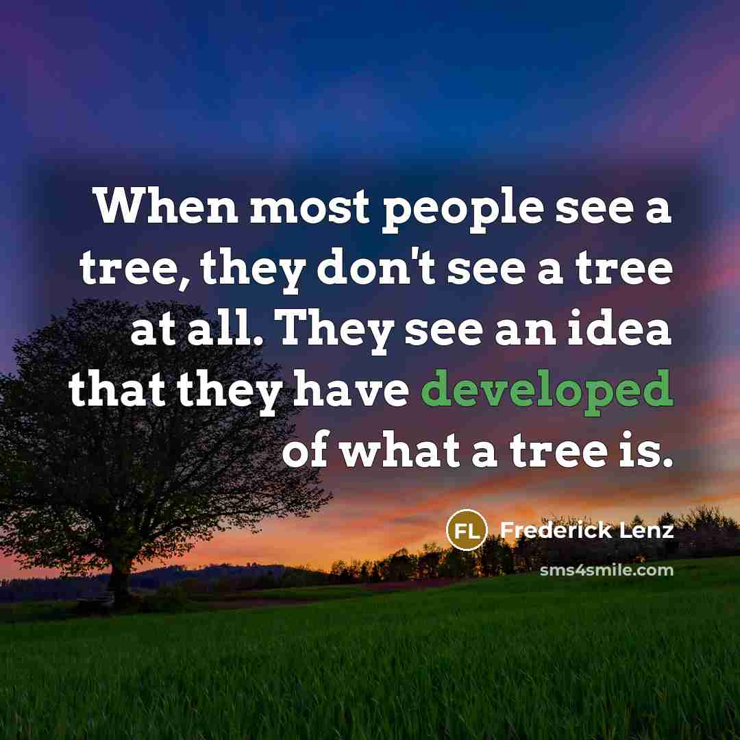 “When most people see a tree, they don't see a tree at all. They see an idea that they have developed of what a tree is.” quote by Frederick Lenz